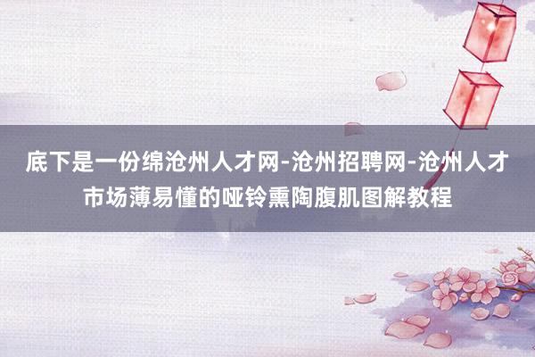 底下是一份绵沧州人才网-沧州招聘网-沧州人才市场薄易懂的哑铃熏陶腹肌图解教程