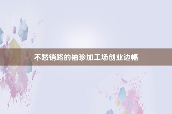 不愁销路的袖珍加工场创业边幅