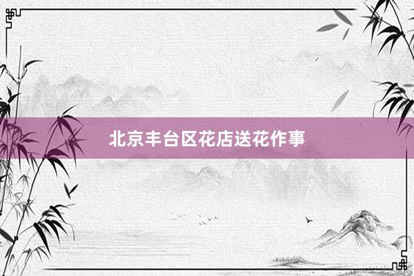 北京丰台区花店送花作事