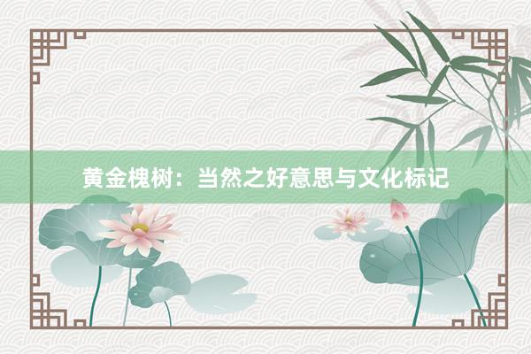 黄金槐树：当然之好意思与文化标记