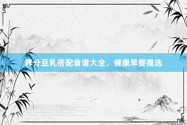 养分豆乳搭配食谱大全，健康早餐推选